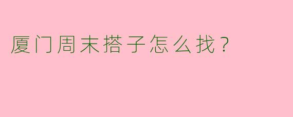 厦门周末搭子怎么找?