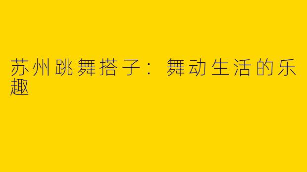 苏州跳舞搭子：舞动生活的乐趣