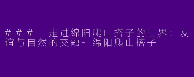 ### 走进绵阳爬山搭子的世界：友谊与自然的交融