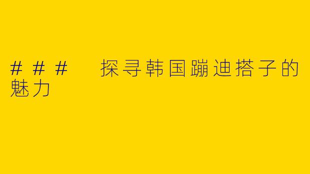 ### 探寻韩国蹦迪搭子的魅力