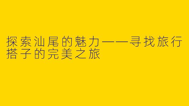 探索汕尾的魅力——寻找旅行搭子的完美之旅