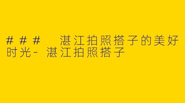 ### 湛江拍照搭子的美好时光-湛江拍照搭子