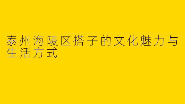 泰州海陵区搭子的文化魅力与生活方式