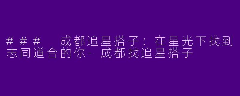 ### 成都追星搭子：在星光下找到志同道合的你