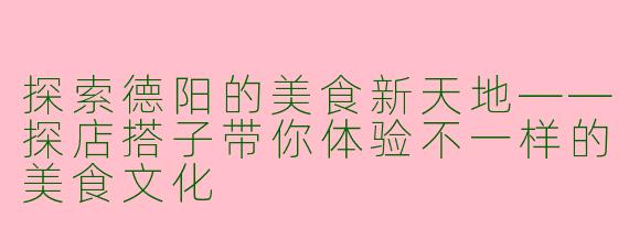 探索德阳的美食新天地——探店搭子带你体验不一样的美食文化