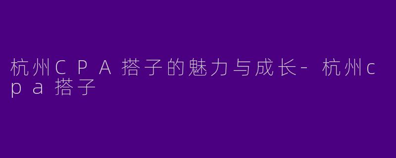 杭州CPA搭子的魅力与成长-杭州cpa搭子