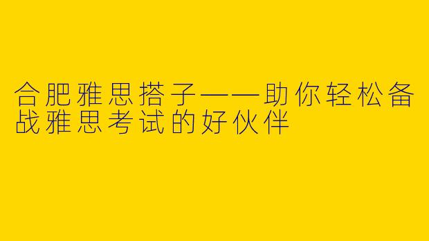 合肥雅思搭子——助你轻松备战雅思考试的好伙伴