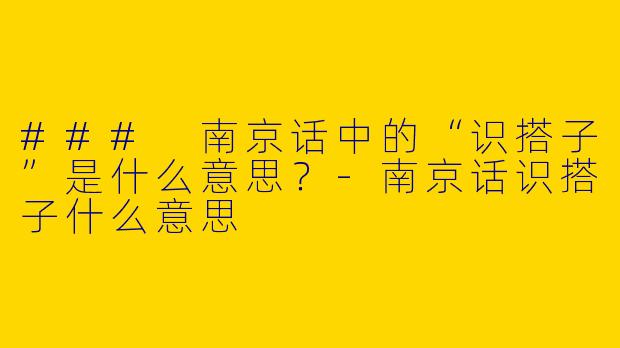 ### 南京话中的“识搭子”是什么意思？-南京话识搭子什么意思