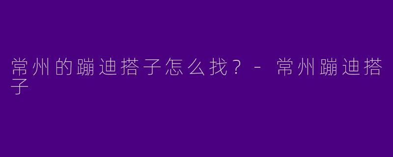 常州的蹦迪搭子怎么找?