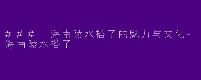 ### 海南陵水搭子的魅力与文化-海南陵水搭子