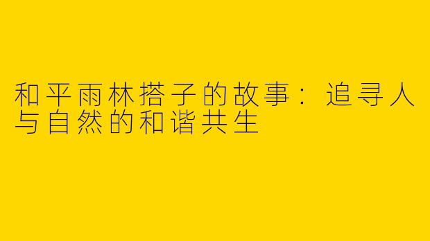 和平雨林搭子的故事：追寻人与自然的和谐共生