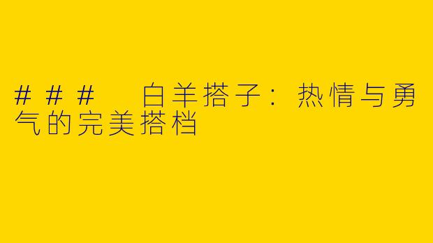 ### 白羊搭子：热情与勇气的完美搭档