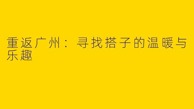 重返广州：寻找搭子的温暖与乐趣