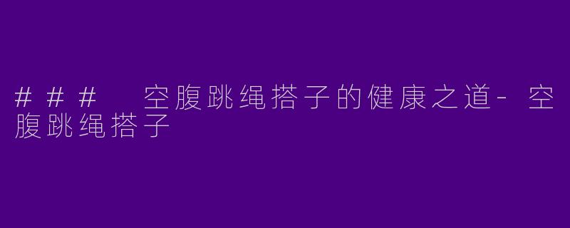 ### 空腹跳绳搭子的健康之道