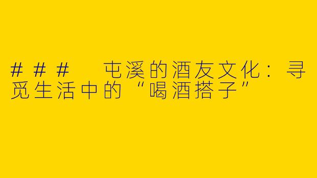 ### 屯溪的酒友文化：寻觅生活中的“喝酒搭子”