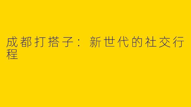 成都打搭子：新世代的社交行程
