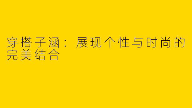 穿搭子涵：展现个性与时尚的完美结合