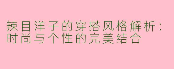 辣目洋子的穿搭风格解析：时尚与个性的完美结合