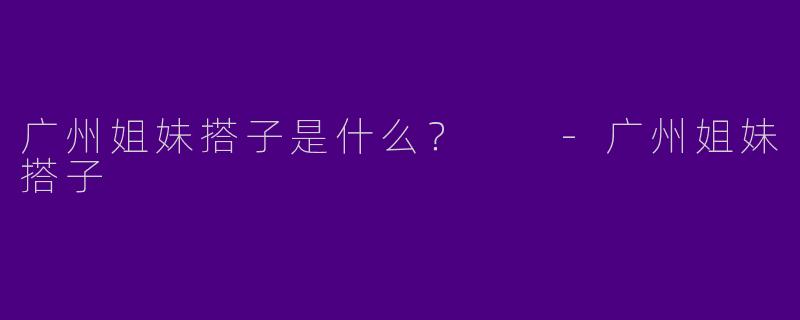 广州姐妹搭子是什么？  -广州姐妹搭子