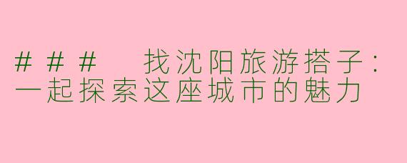 ### 找沈阳旅游搭子：一起探索这座城市的魅力