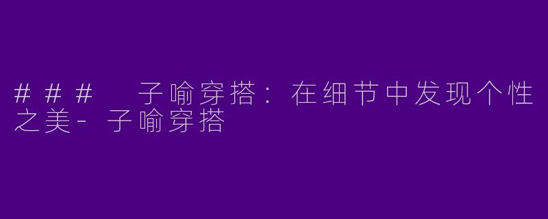 ### 子喻穿搭：在细节中发现个性之美-子喻穿搭