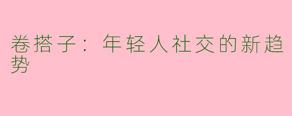 卷搭子：年轻人社交的新趋势