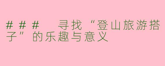 ### 寻找“登山旅游搭子”的乐趣与意义