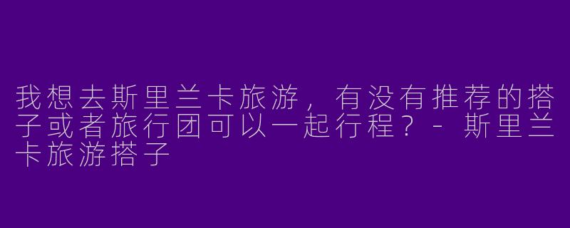 我想去斯里兰卡旅游,有没有推荐的搭子或者旅行团可以一起行程?