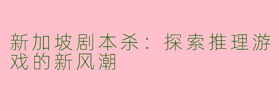 新加坡剧本杀:探索推理游戏的新风潮