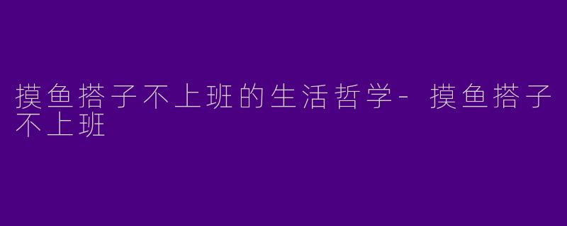 摸鱼搭子不上班的生活哲学-摸鱼搭子不上班