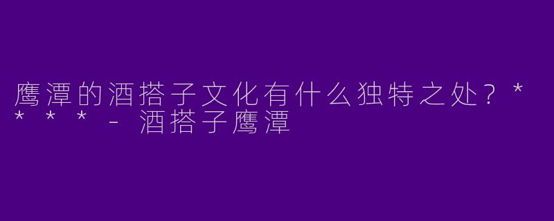 鹰潭的酒搭子文化有什么独特之处？****