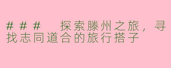 ### 探索滕州之旅，寻找志同道合的旅行搭子