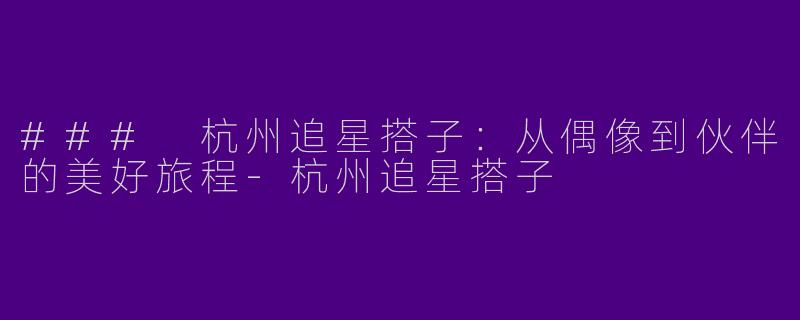 ### 杭州追星搭子：从偶像到伙伴的美好旅程-杭州追星搭子