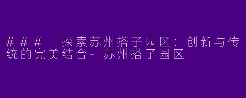 ### 探索苏州搭子园区：创新与传统的完美结合-苏州搭子园区