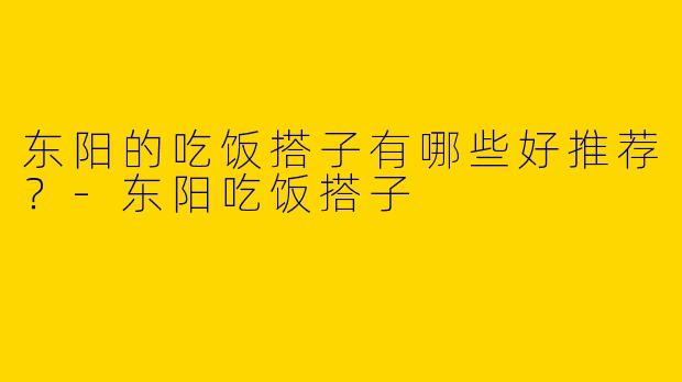 东阳的吃饭搭子有哪些好推荐?