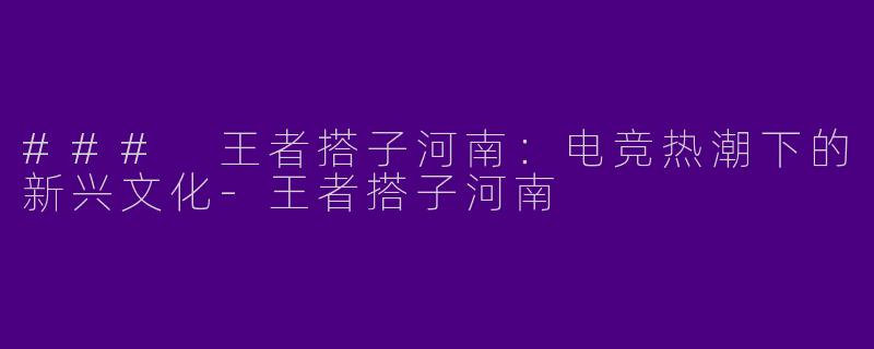 ### 王者搭子河南：电竞热潮下的新兴文化