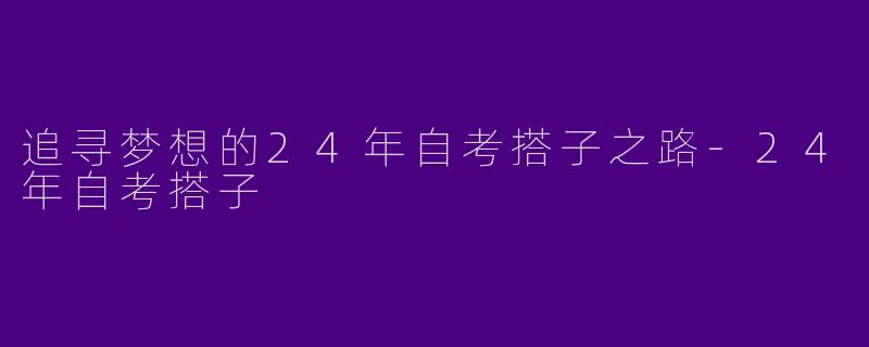 追寻梦想的24年自考搭子之路-24年自考搭子
