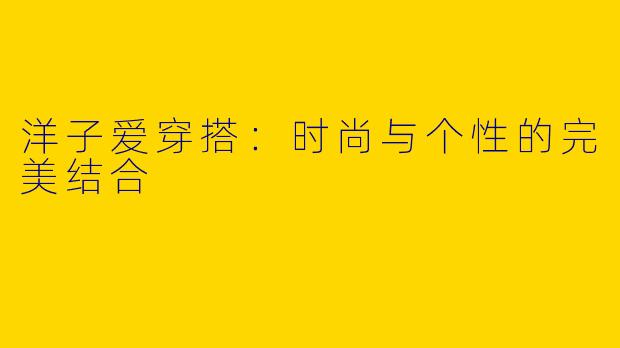 洋子爱穿搭：时尚与个性的完美结合