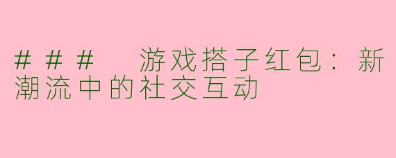 ### 游戏搭子红包：新潮流中的社交互动