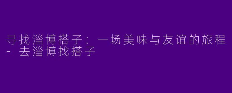 寻找淄博搭子:一场美味与友谊的旅程