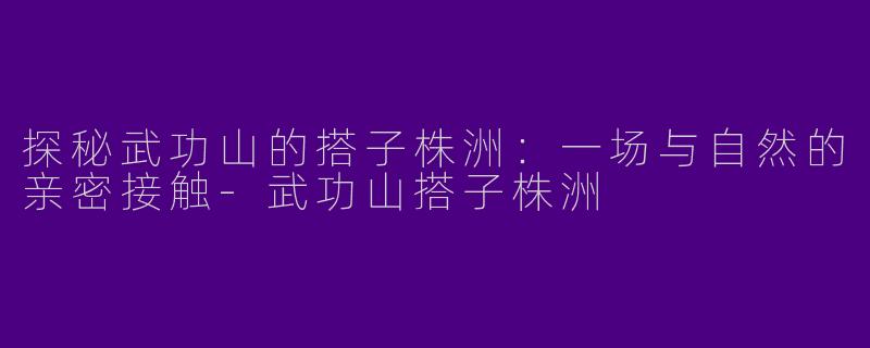 探秘武功山的搭子株洲：一场与自然的亲密接触-武功山搭子株洲