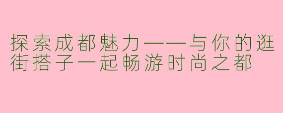 探索成都魅力——与你的逛街搭子一起畅游时尚之都