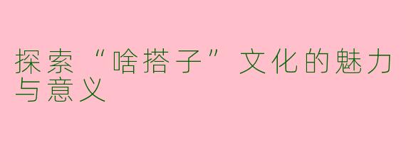 探索“啥搭子”文化的魅力与意义