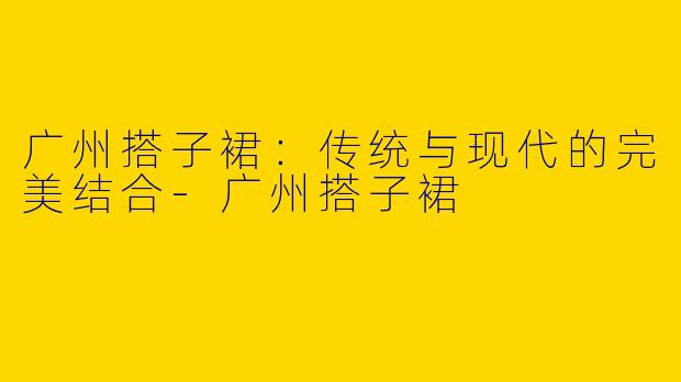 广州搭子裙：传统与现代的完美结合