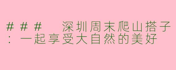 ### 深圳周末爬山搭子:一起享受大自然的美好
