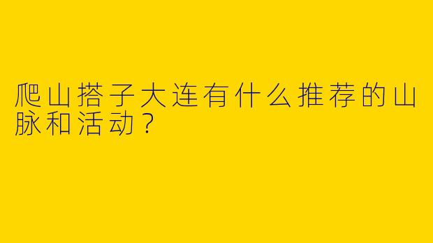 爬山搭子大连有什么推荐的山脉和活动？