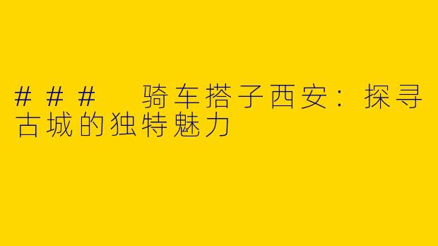 ### 骑车搭子西安：探寻古城的独特魅力