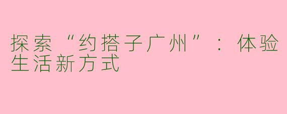 探索“约搭子广州”:体验生活新方式