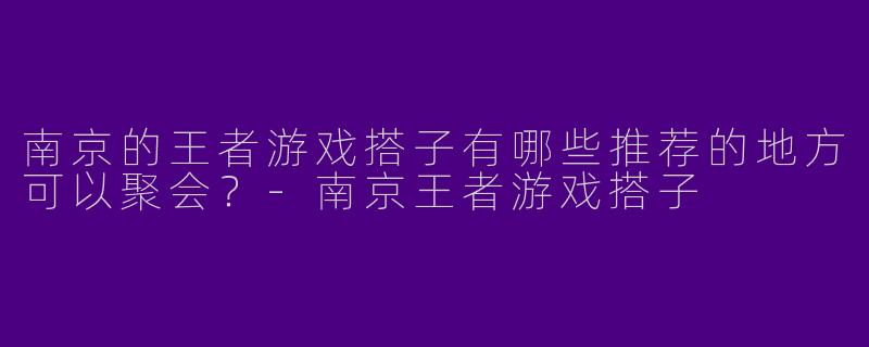 南京的王者游戏搭子有哪些推荐的地方可以聚会？-南京王者游戏搭子