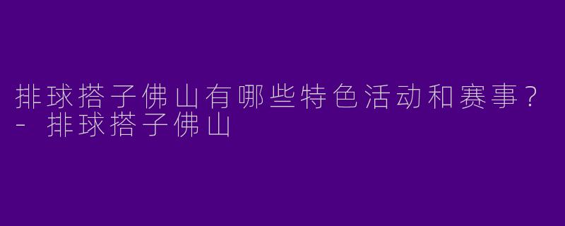 排球搭子佛山有哪些特色活动和赛事?